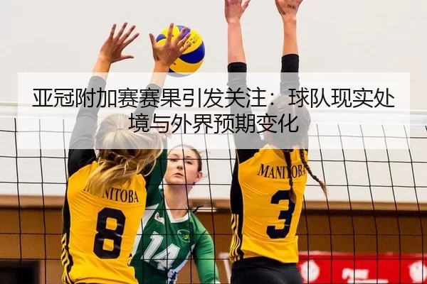 亚冠附加赛赛果引发关注：球队现实处境与外界预期变化
